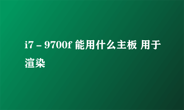 i7－9700f 能用什么主板 用于渲染