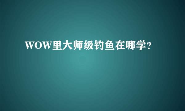 WOW里大师级钓鱼在哪学？