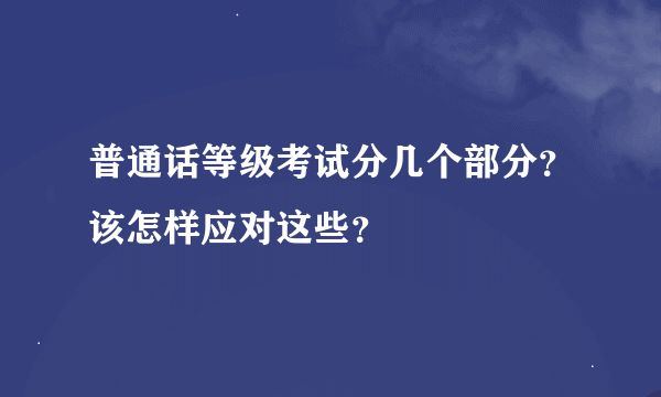 普通话等级考试分几个部分？该怎样应对这些？