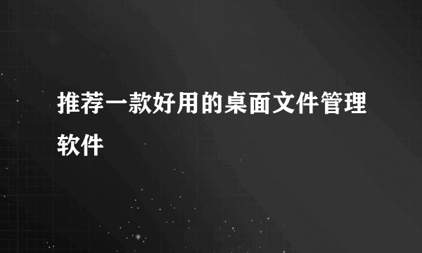 推荐一款好用的桌面文件管理软件