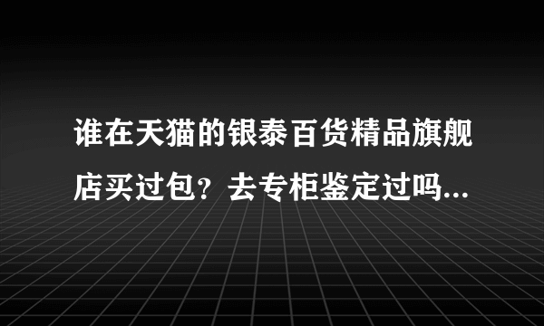 谁在天猫的银泰百货精品旗舰店买过包？去专柜鉴定过吗？他家卖的是正品么？前一阵在他家限时打折时买了个
