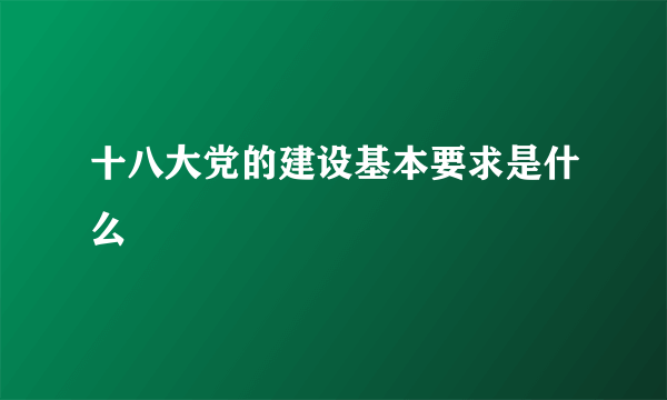 十八大党的建设基本要求是什么