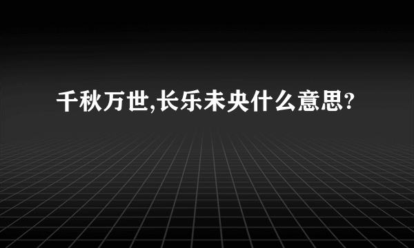 千秋万世,长乐未央什么意思?