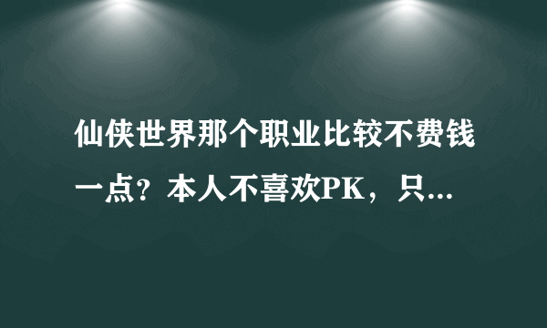 仙侠世界那个职业比较不费钱一点？本人不喜欢PK，只喜欢做做任务打打怪下下FB选哪个职业好点？奶就不用了