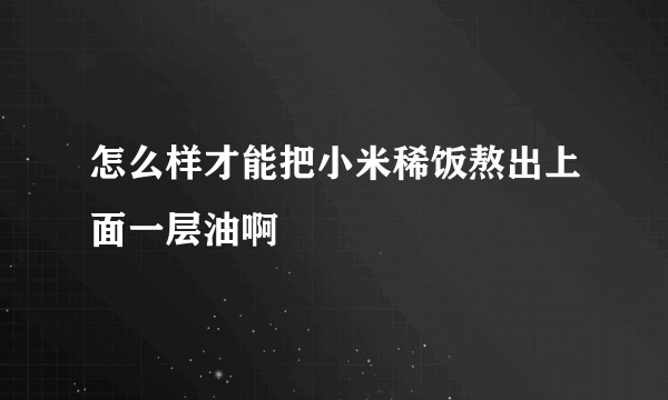 怎么样才能把小米稀饭熬出上面一层油啊