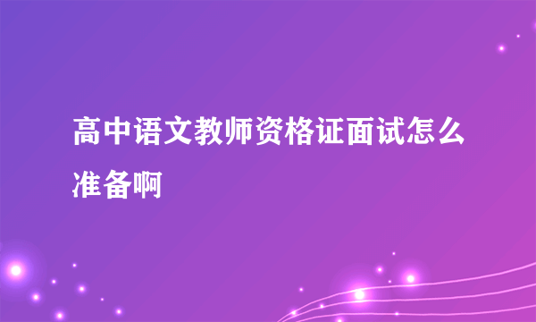 高中语文教师资格证面试怎么准备啊