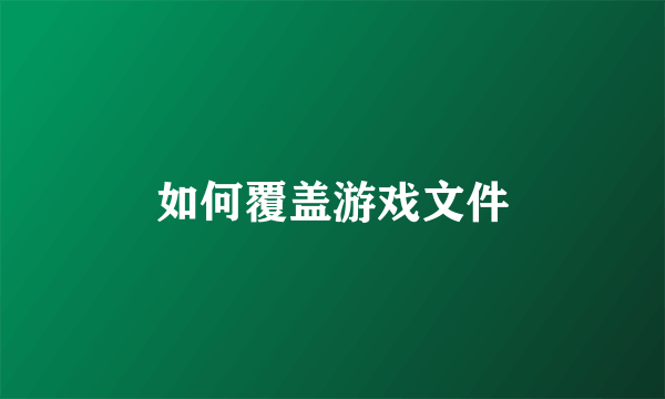 如何覆盖游戏文件
