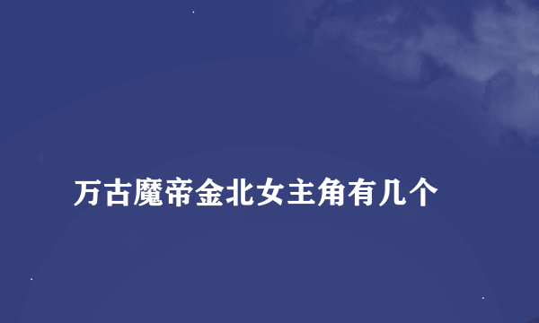 
万古魔帝金北女主角有几个

