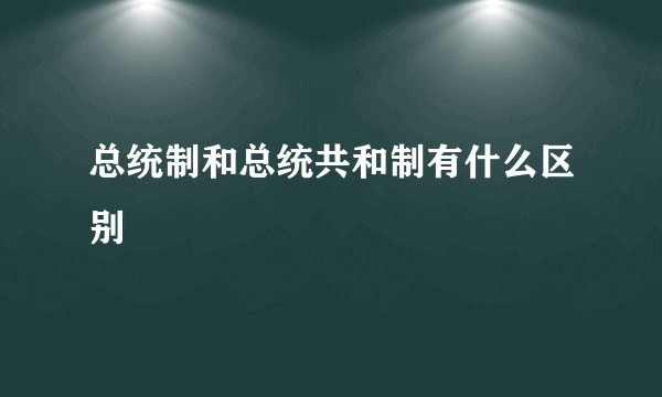 总统制和总统共和制有什么区别