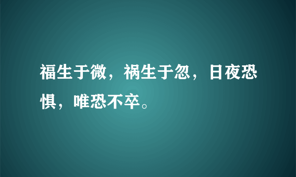 福生于微，祸生于忽，日夜恐惧，唯恐不卒。