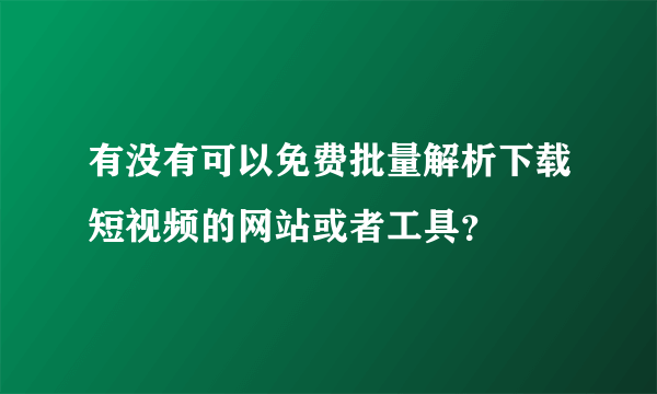有没有可以免费批量解析下载短视频的网站或者工具？