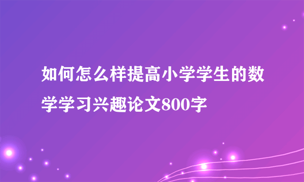 如何怎么样提高小学学生的数学学习兴趣论文800字