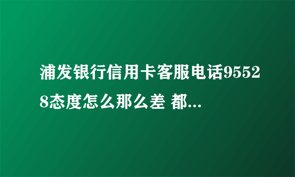 浦发银行信用卡客服电话95528态度怎么那么差 都tm是更年期妇女吗