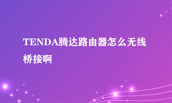 TENDA腾达路由器怎么无线桥接啊