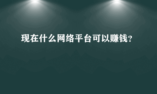 现在什么网络平台可以赚钱？