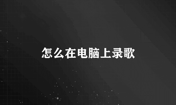 怎么在电脑上录歌