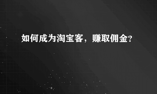 如何成为淘宝客，赚取佣金？