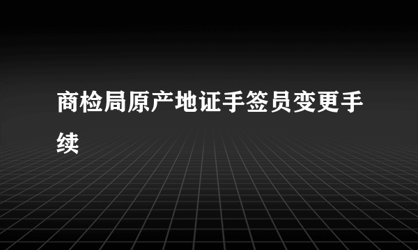 商检局原产地证手签员变更手续