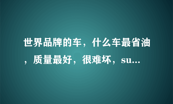 世界品牌的车，什么车最省油，质量最好，很难坏，suv的车好还是轿车好