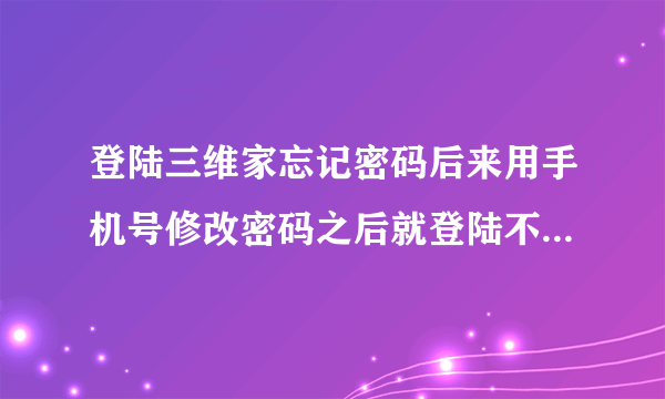 登陆三维家忘记密码后来用手机号修改密码之后就登陆不了，是什么问题呢。一直改都还是密码错误，怎么办。