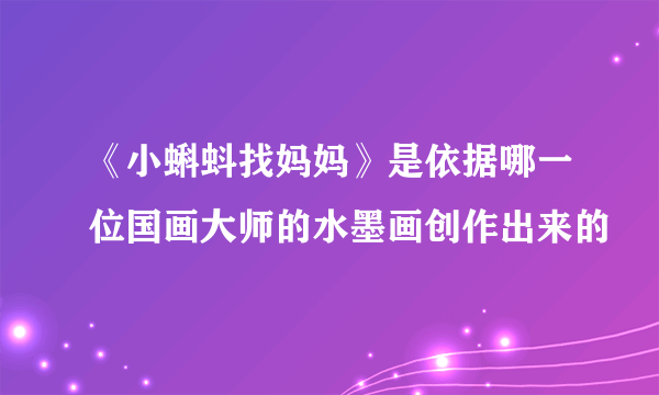 《小蝌蚪找妈妈》是依据哪一位国画大师的水墨画创作出来的