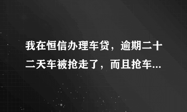 我在恒信办理车贷，逾期二十二天车被抢走了，而且抢车费用需要16000，这么多又不能少，我接受不了