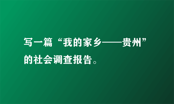 写一篇“我的家乡——贵州”的社会调查报告。
