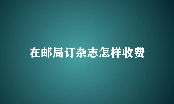 在邮局订杂志怎样收费