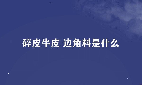 碎皮牛皮 边角料是什么