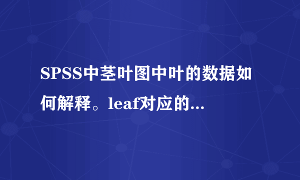SPSS中茎叶图中叶的数据如何解释。leaf对应的数据和frequency对应的数据有什么关系呢，请老师指教额