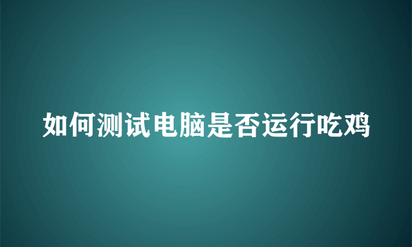 如何测试电脑是否运行吃鸡