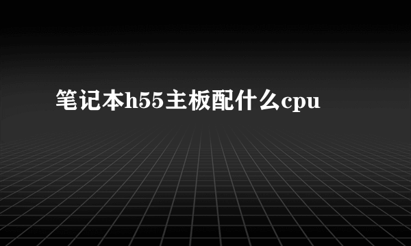笔记本h55主板配什么cpu