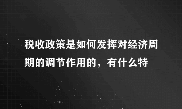 税收政策是如何发挥对经济周期的调节作用的，有什么特