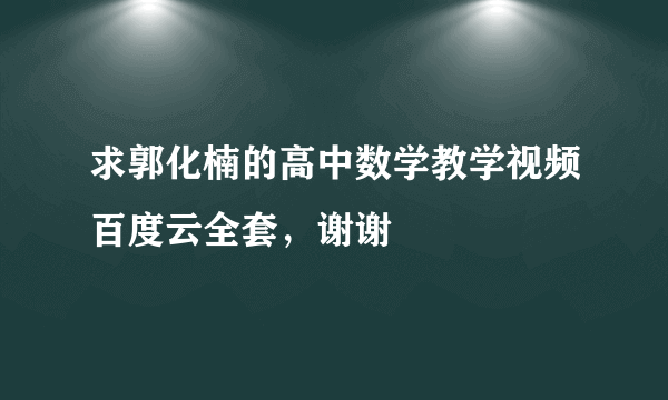求郭化楠的高中数学教学视频百度云全套，谢谢