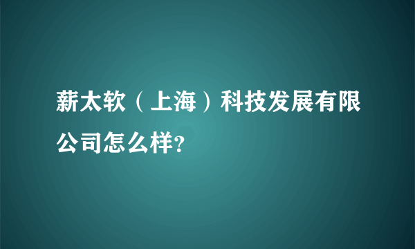 薪太软（上海）科技发展有限公司怎么样？