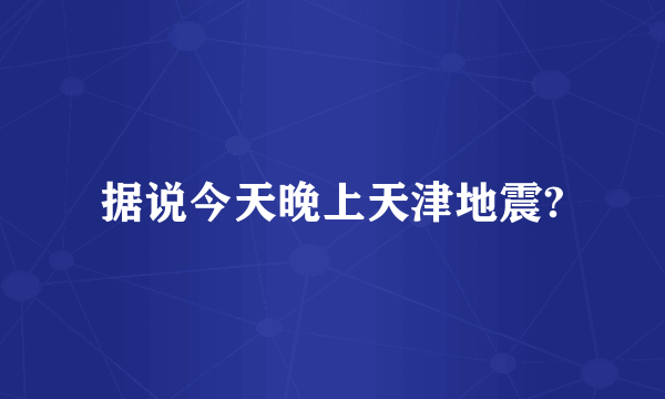 据说今天晚上天津地震?