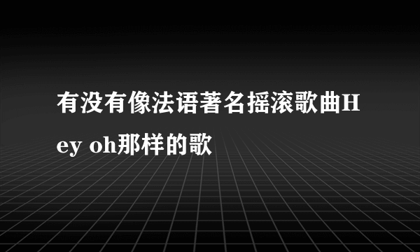 有没有像法语著名摇滚歌曲Hey oh那样的歌