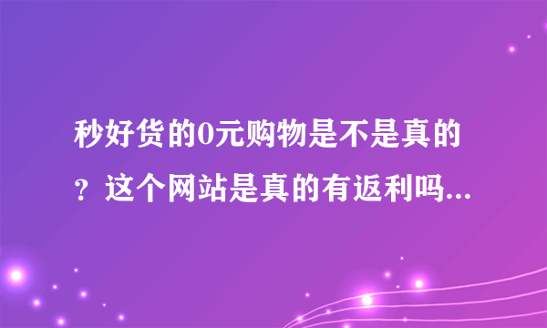 秒好货的0元购物是不是真的？这个网站是真的有返利吗？有人在这个网站买过东西吗？