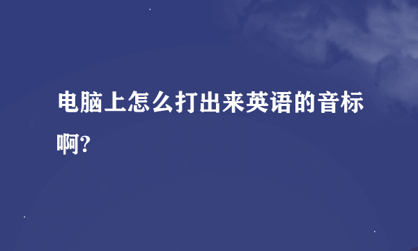 电脑上怎么打出来英语的音标啊?