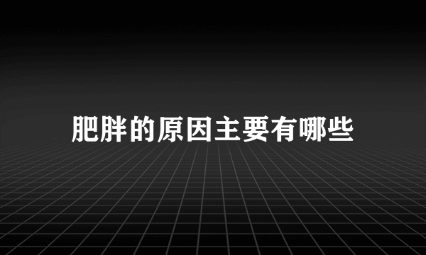 肥胖的原因主要有哪些