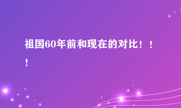 祖国60年前和现在的对比！！！
