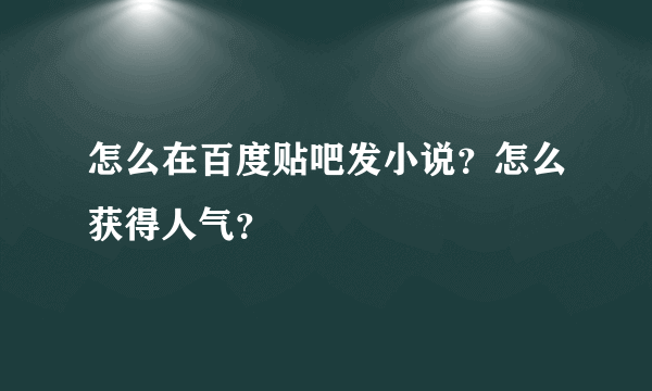 怎么在百度贴吧发小说？怎么获得人气？