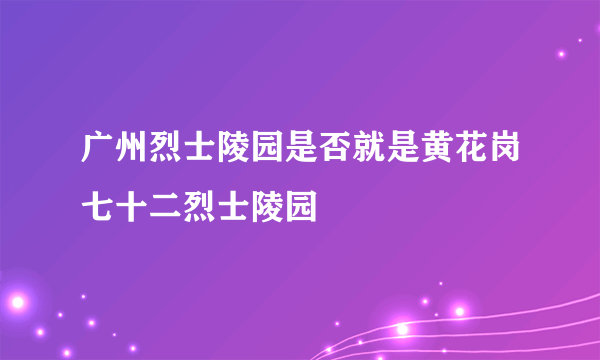 广州烈士陵园是否就是黄花岗七十二烈士陵园