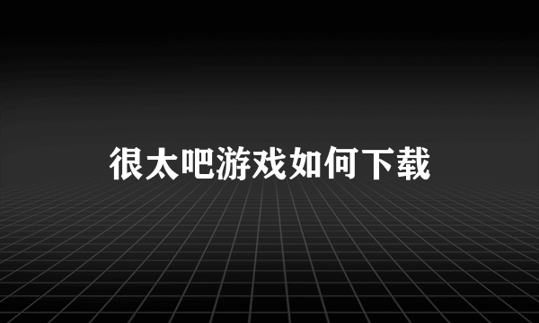 很太吧游戏如何下载