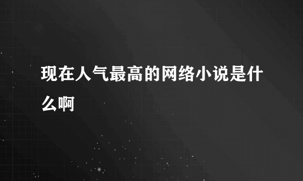 现在人气最高的网络小说是什么啊