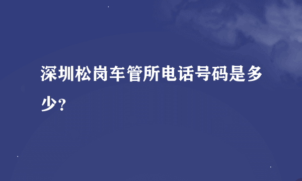 深圳松岗车管所电话号码是多少？