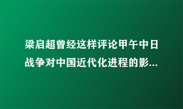梁启超曾经这样评论甲午中日战争对中国近代化进程的影响，唤起吾国四千年之大梦，实自甲午一役始也……请