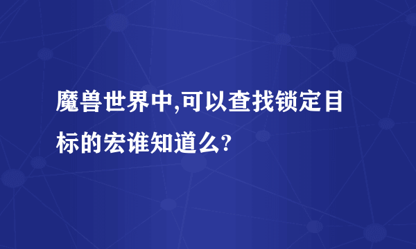 魔兽世界中,可以查找锁定目标的宏谁知道么?