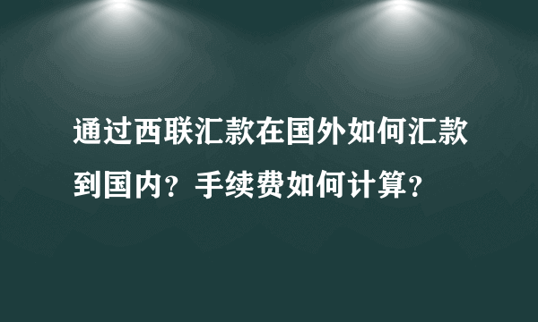 通过西联汇款在国外如何汇款到国内？手续费如何计算？