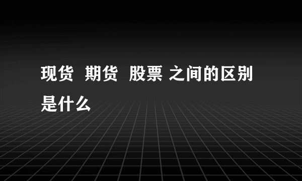现货  期货  股票 之间的区别是什么